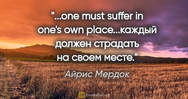 Айрис Мердок цитата: "one must suffer in one's own place...каждый должен страдать на..."