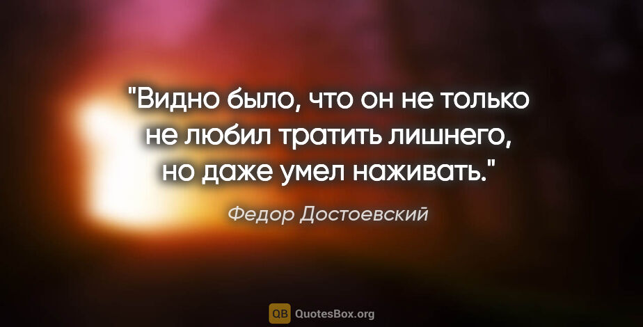 Федор Достоевский цитата: "Видно было, что он не только не любил тратить лишнего, но даже..."
