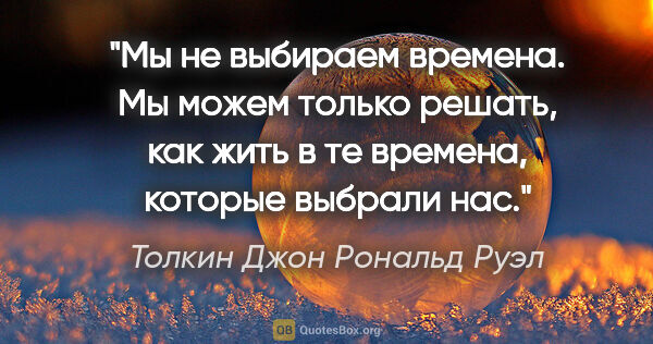 Толкин Джон Рональд Руэл цитата: "Мы не выбираем времена. Мы можем только решать, как жить в те..."