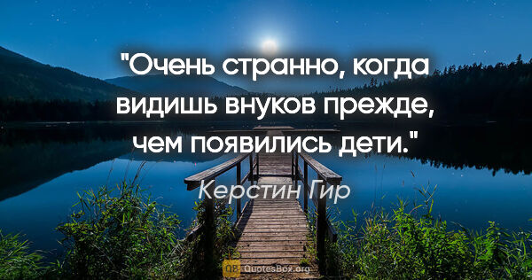 Керстин Гир цитата: "Очень странно, когда видишь внуков прежде, чем появились дети."