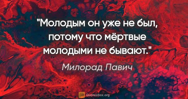 Милорад Павич цитата: "Молодым он уже не был, потому что мёртвые молодыми не бывают."