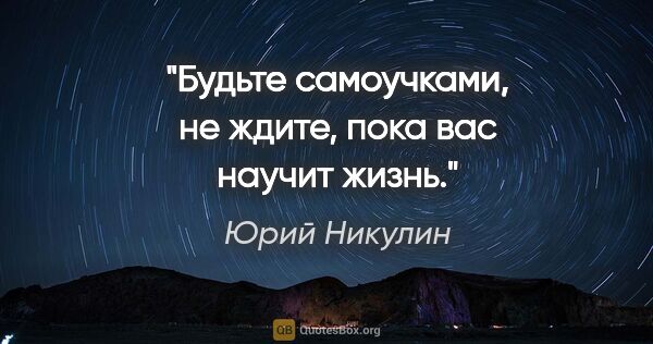 Юрий Никулин цитата: "Будьте самоучками, не ждите, пока вас научит жизнь."