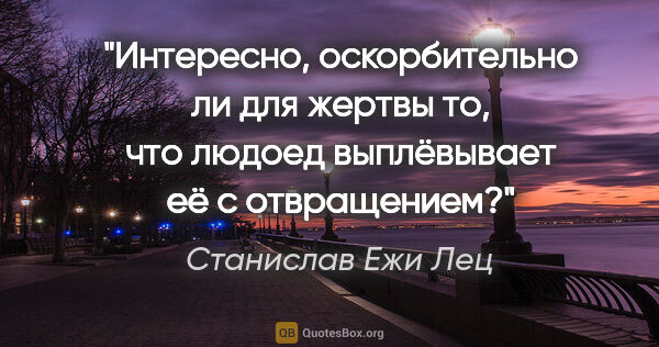 Станислав Ежи Лец цитата: "Интересно, оскорбительно ли для жертвы то, что людоед..."