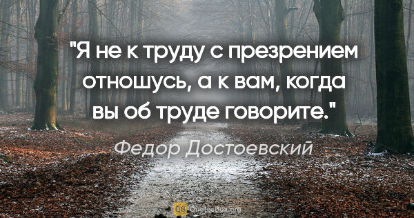 Федор Достоевский цитата: "Я не к труду с презрением отношусь, а к вам, когда вы об труде..."