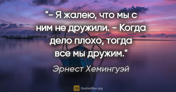 Эрнест Хемингуэй цитата: "- Я жалею, что мы с ним не дружили.

- Когда дело плохо, тогда..."