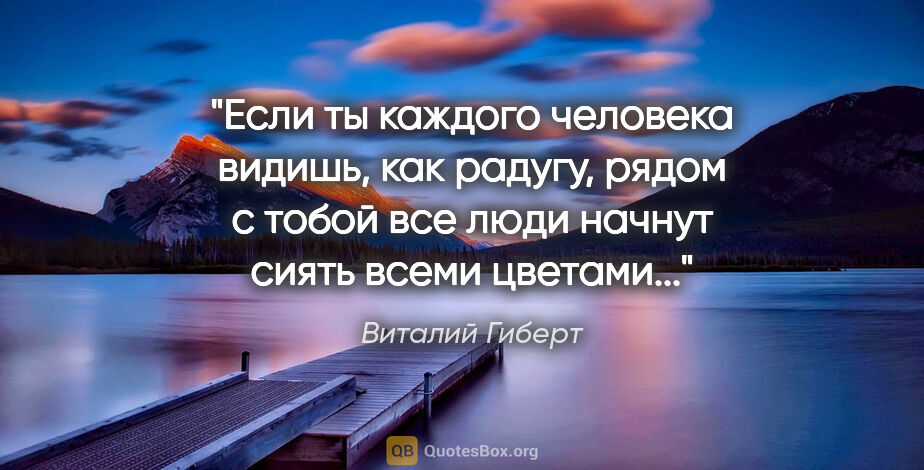 Виталий Гиберт цитата: "Если ты каждого человека видишь, как радугу, рядом с тобой все..."