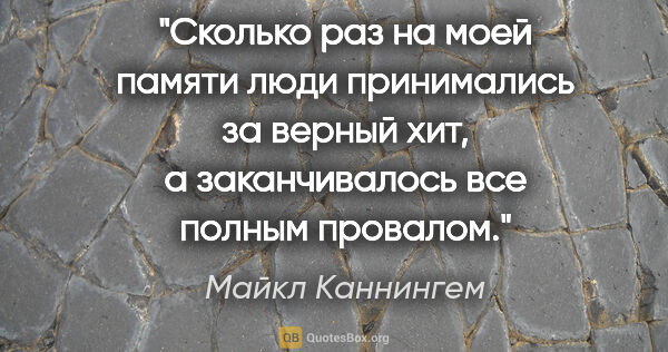 Майкл Каннингем цитата: "Сколько раз на моей памяти люди принимались за верный хит, а..."