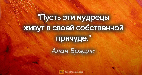 Алан Брэдли цитата: "«Пусть эти мудрецы живут в своей собственной причуде»."