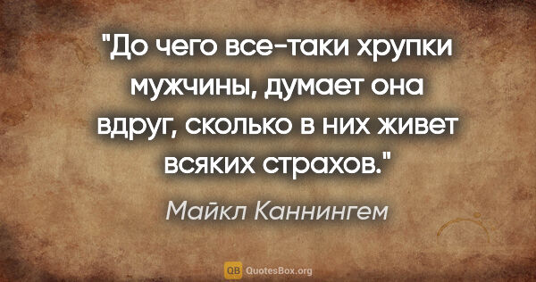 Майкл Каннингем цитата: "До чего все-таки хрупки мужчины, думает она вдруг, сколько в..."