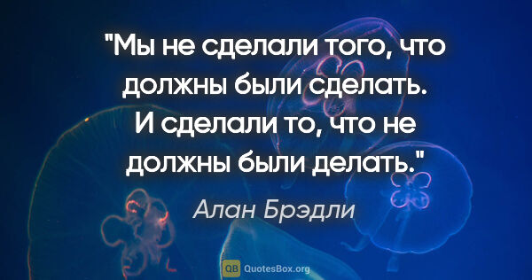 Алан Брэдли цитата: "Мы не сделали того, что должны были сделать. И сделали то, что..."