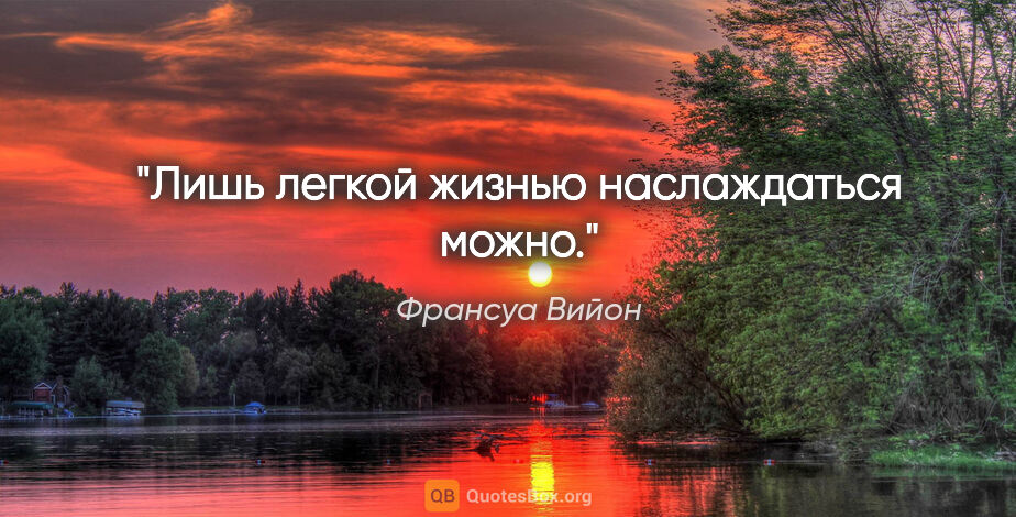 Франсуа Вийон цитата: "Лишь легкой жизнью наслаждаться можно."