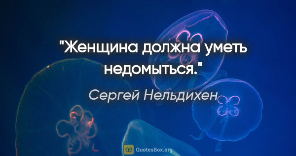 Сергей Нельдихен цитата: "Женщина должна уметь недомыться."