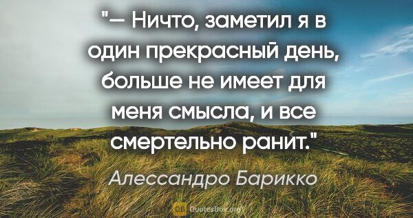 Алессандро Барикко цитата: "— Ничто, заметил я в один прекрасный день, больше не имеет для..."