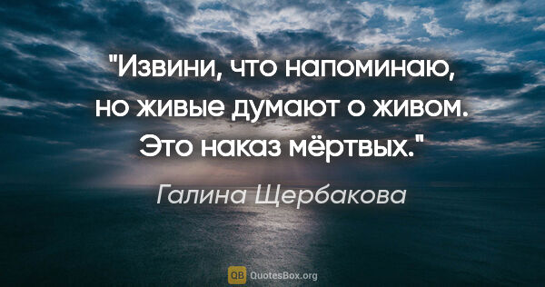 Галина Щербакова цитата: ""Извини, что напоминаю, но живые думают о живом. Это наказ..."