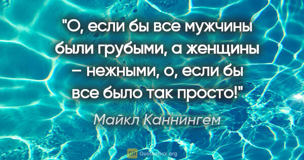 Майкл Каннингем цитата: "О, если бы все мужчины были грубыми, а женщины – нежными, о,..."