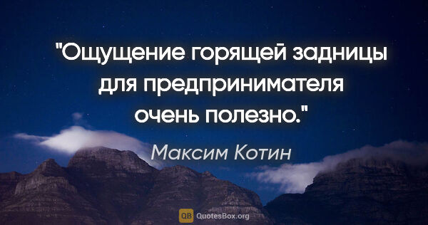 Максим Котин цитата: "Ощущение горящей задницы для предпринимателя очень полезно."