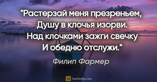 Филип Фармер цитата: "Растерзай меня презреньем, 

Душу в клочья изорви. 

Над..."