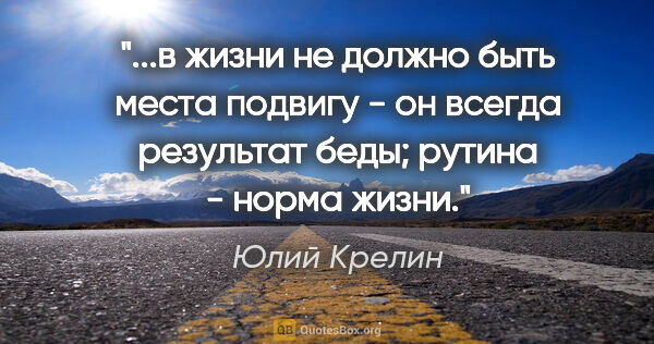 Юлий Крелин цитата: "в жизни не должно быть места подвигу - он всегда результат..."
