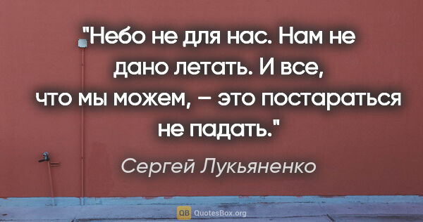 Сергей Лукьяненко цитата: "Небо не для нас.

Нам не дано летать.

И все, что мы можем, –..."