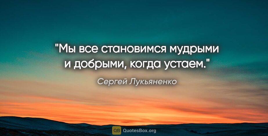 Сергей Лукьяненко цитата: "Мы все становимся мудрыми и добрыми, когда устаем."