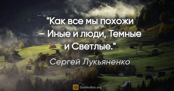 Сергей Лукьяненко цитата: "Как все мы похожи – Иные и люди, Темные и Светлые."