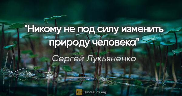Сергей Лукьяненко цитата: "Никому не под силу изменить природу человека"