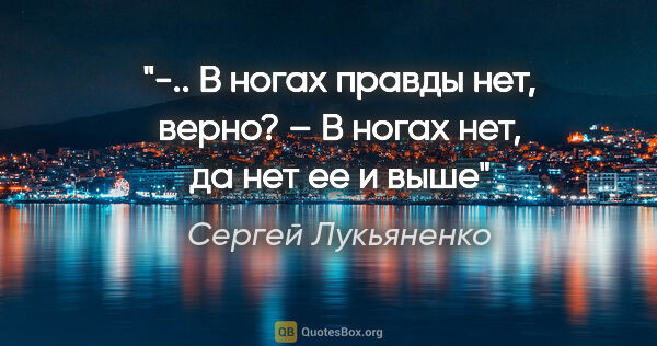 Сергей Лукьяненко цитата: "-.. В ногах правды нет, верно?

– В ногах нет, да нет ее и выше"