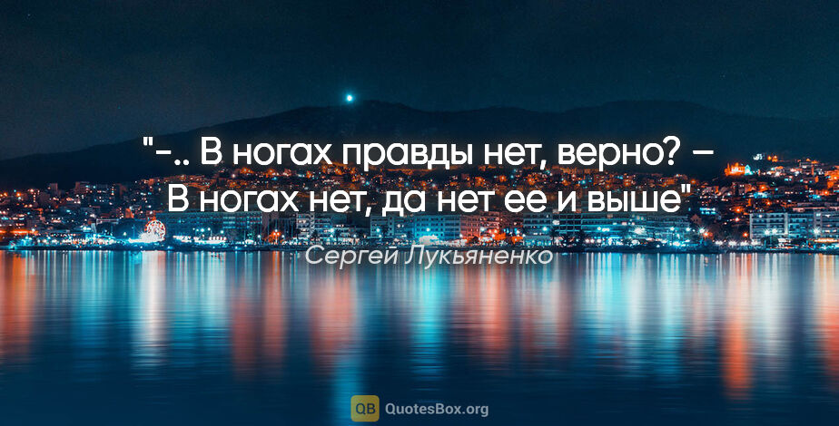 Сергей Лукьяненко цитата: "-.. В ногах правды нет, верно?

– В ногах нет, да нет ее и выше"