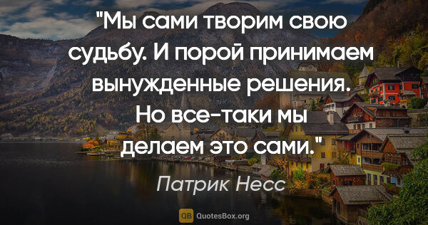 Патрик Несс цитата: "Мы сами творим свою судьбу. И порой принимаем вынужденные..."