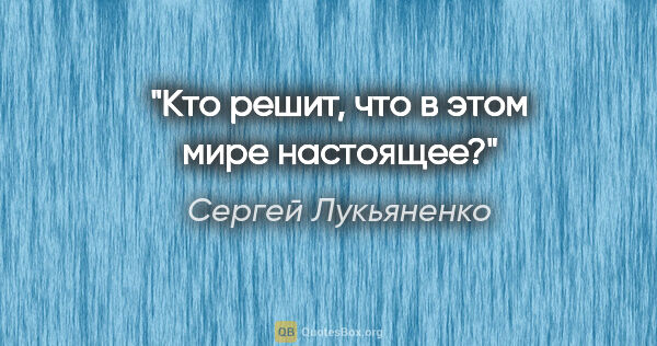 Сергей Лукьяненко цитата: "Кто решит, что в этом мире настоящее?"