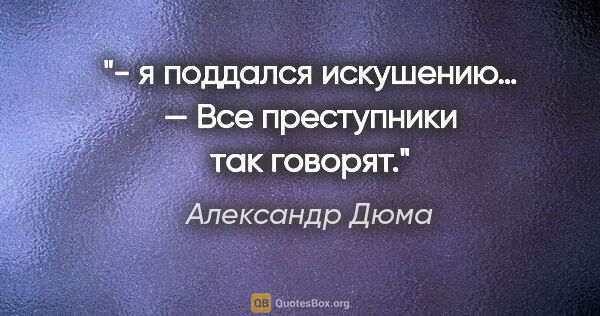 Александр Дюма цитата: "- я поддался искушению…

— Все преступники так говорят."