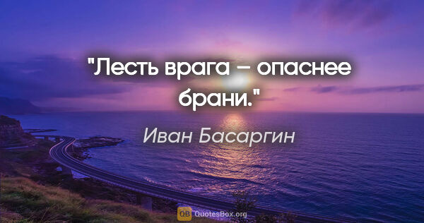 Иван Басаргин цитата: "Лесть врага – опаснее брани."