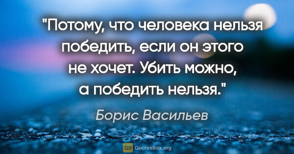 Борис Васильев цитата: "Потому, что человека нельзя победить, если он этого не хочет...."