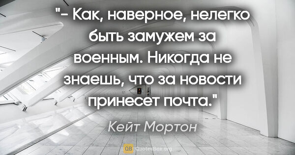 Кейт Мортон цитата: "- Как, наверное, нелегко быть замужем за военным. Никогда не..."