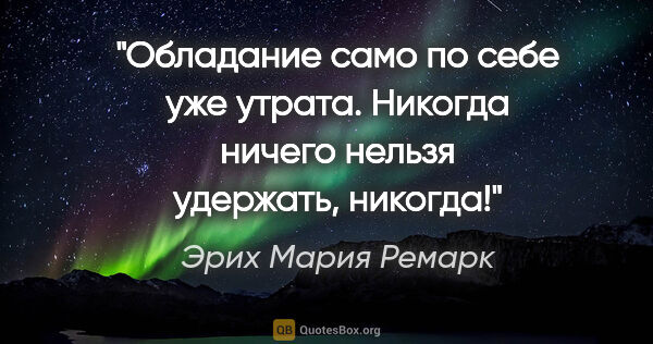 Эрих Мария Ремарк цитата: ""Обладание само по себе уже утрата. Никогда ничего нельзя..."