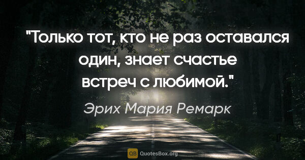 Эрих Мария Ремарк цитата: ""Только тот, кто не раз оставался один, знает счастье встреч с..."