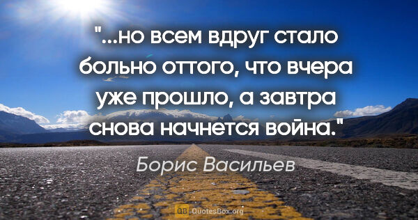 Борис Васильев цитата: "но всем вдруг стало больно оттого, что вчера уже прошло, а..."