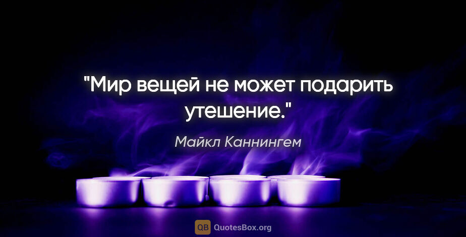 Майкл Каннингем цитата: "Мир вещей не может подарить утешение."