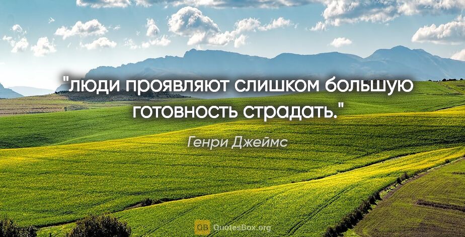 Генри Джеймс цитата: "люди проявляют слишком большую готовность страдать."