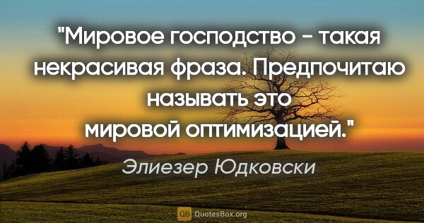 Элиезер Юдковски цитата: "Мировое господство - такая некрасивая фраза. Предпочитаю..."