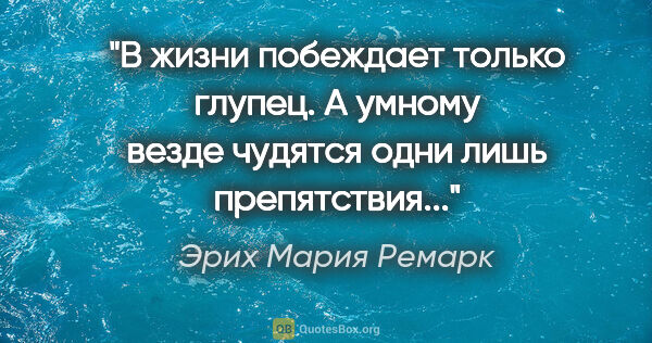 Эрих Мария Ремарк цитата: ""В жизни побеждает только глупец. А умному везде чудятся одни..."