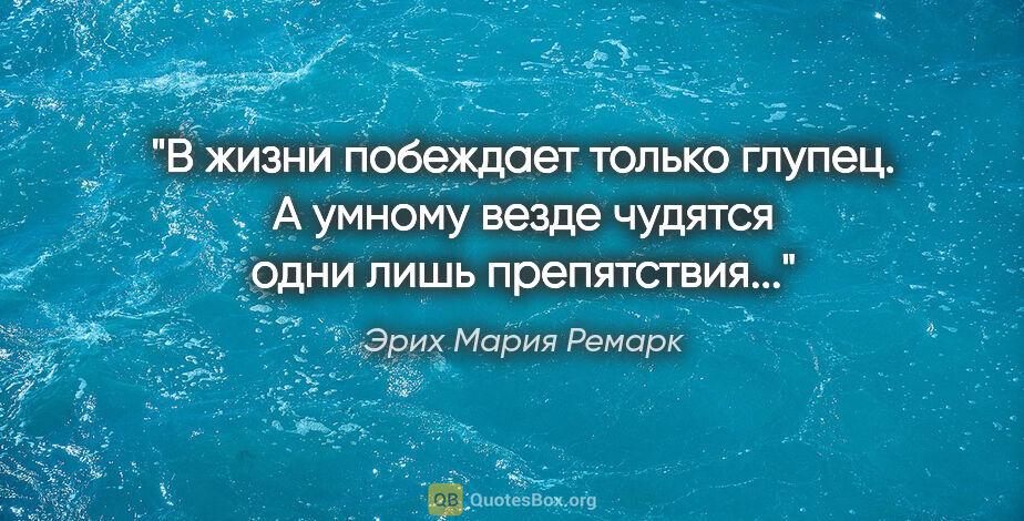 Эрих Мария Ремарк цитата: ""В жизни побеждает только глупец. А умному везде чудятся одни..."