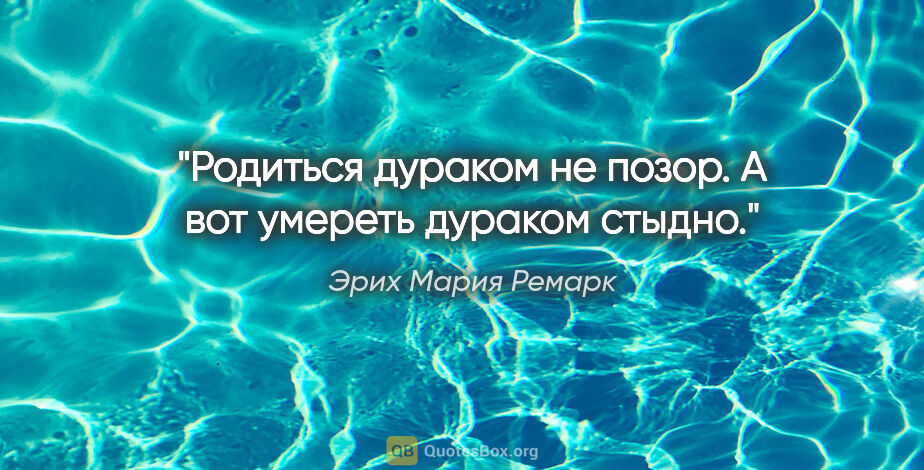 Эрих Мария Ремарк цитата: ""Родиться дураком не позор. А вот умереть дураком стыдно.""