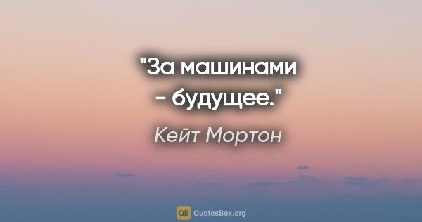 Кейт Мортон цитата: "За машинами - будущее."