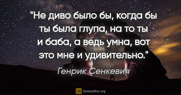 Генрик Сенкевич цитата: "Не диво было бы, когда бы ты была глупа, на то ты и баба, а..."