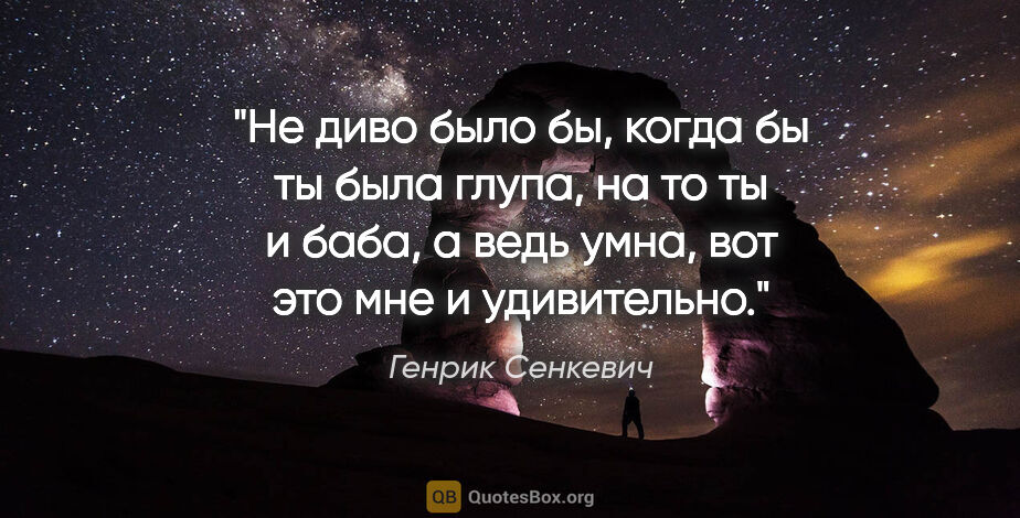 Генрик Сенкевич цитата: "Не диво было бы, когда бы ты была глупа, на то ты и баба, а..."