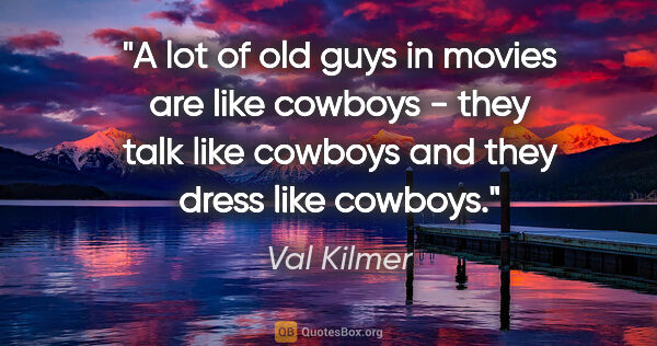 Val Kilmer quote: "A lot of old guys in movies are like cowboys - they talk like..."