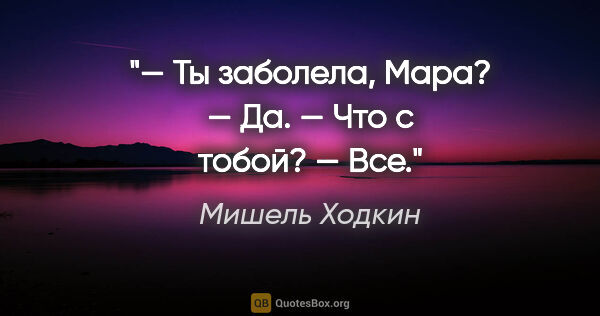 Мишель Ходкин цитата: "— Ты заболела, Мара?

— Да.

— Что с тобой?

— Все."