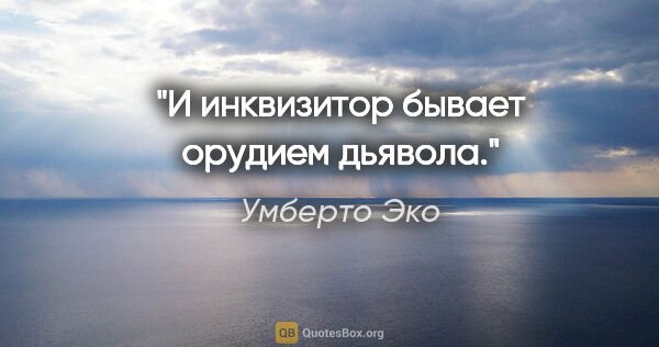 Умберто Эко цитата: "И инквизитор бывает орудием дьявола."