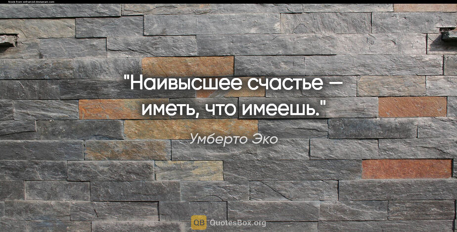 Умберто Эко цитата: "Наивысшее счастье — иметь, что имеешь."